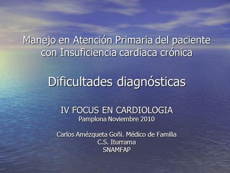 Manejo en Atención Primaria del paciente con Insuficiencia cardiaca crónica Dificultades diagnósticas IV FOCUS EN CARDIOLOGIA Pamplona Noviembre 2010.